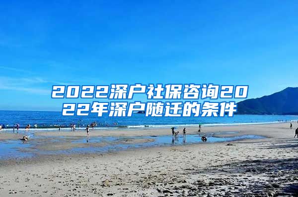 2022深户社保咨询2022年深户随迁的条件