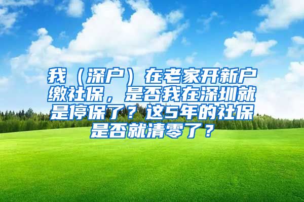 我（深户）在老家开新户缴社保，是否我在深圳就是停保了？这5年的社保是否就清零了？