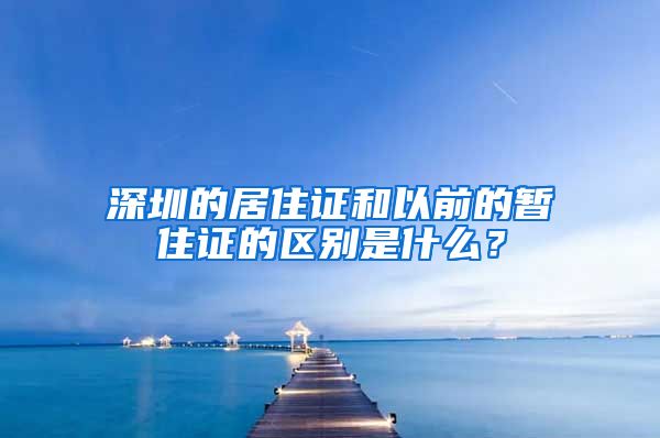 深圳的居住证和以前的暂住证的区别是什么？