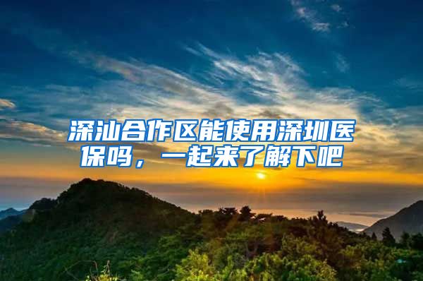 深汕合作区能使用深圳医保吗，一起来了解下吧