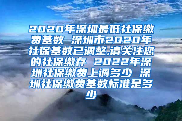 2020年深圳最低社保缴费基数 深圳市2020年社保基数已调整,请关注您的社保缴存 2022年深圳社保缴费上调多少 深圳社保缴费基数标准是多少