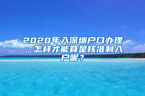 2020年入深圳户口办理，怎样才能算是核准制入户呢？