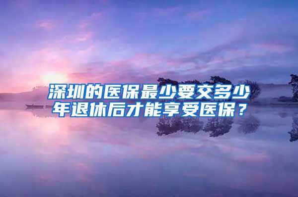 深圳的医保最少要交多少年退休后才能享受医保？