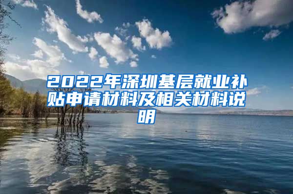 2022年深圳基层就业补贴申请材料及相关材料说明