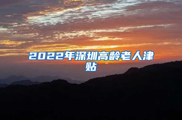 2022年深圳高龄老人津贴