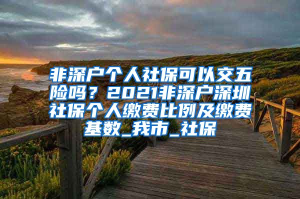 非深户个人社保可以交五险吗？2021非深户深圳社保个人缴费比例及缴费基数_我市_社保