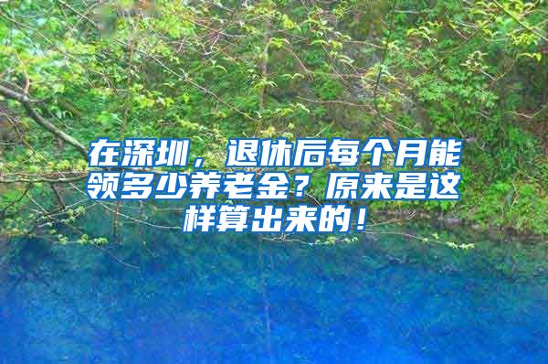 在深圳，退休后每个月能领多少养老金？原来是这样算出来的！