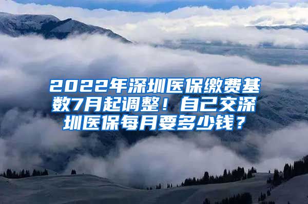 2022年深圳医保缴费基数7月起调整！自己交深圳医保每月要多少钱？