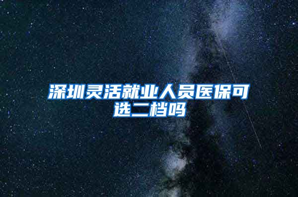 深圳灵活就业人员医保可选二档吗