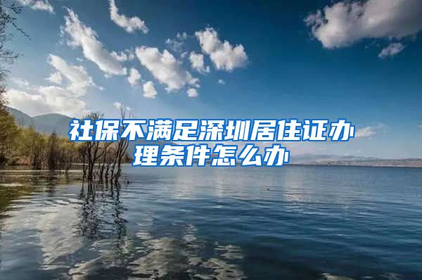 社保不满足深圳居住证办理条件怎么办