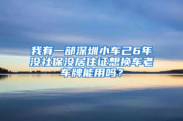 我有一部深圳小车己6年没社保没居住证想换车老车牌能用吗？