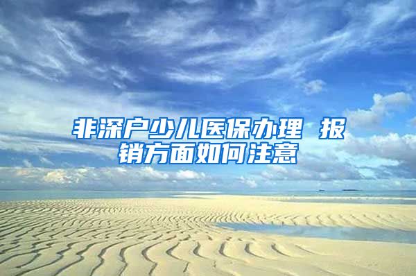 非深户少儿医保办理 报销方面如何注意