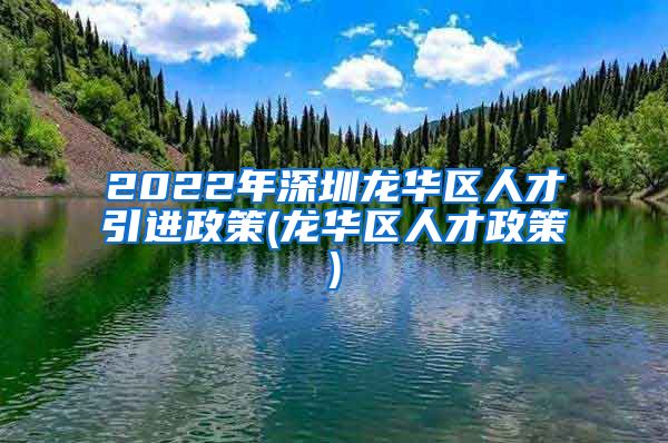 2022年深圳龙华区人才引进政策(龙华区人才政策)