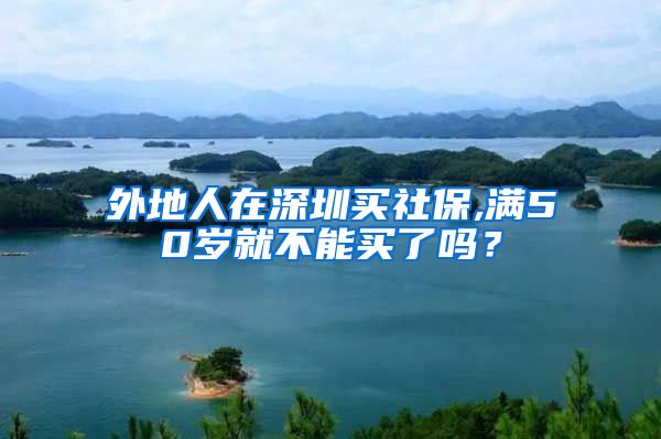 外地人在深圳买社保,满50岁就不能买了吗？