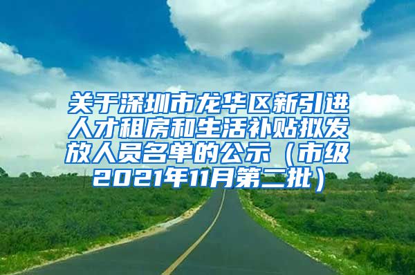 关于深圳市龙华区新引进人才租房和生活补贴拟发放人员名单的公示（市级2021年11月第二批）