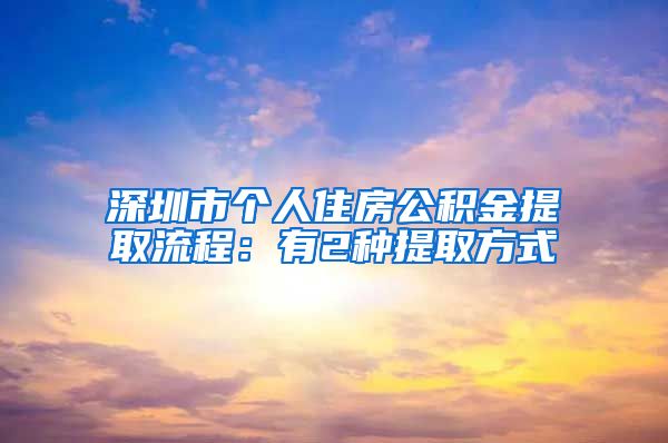 深圳市个人住房公积金提取流程：有2种提取方式