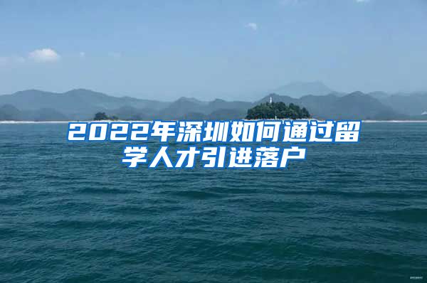 2022年深圳如何通过留学人才引进落户