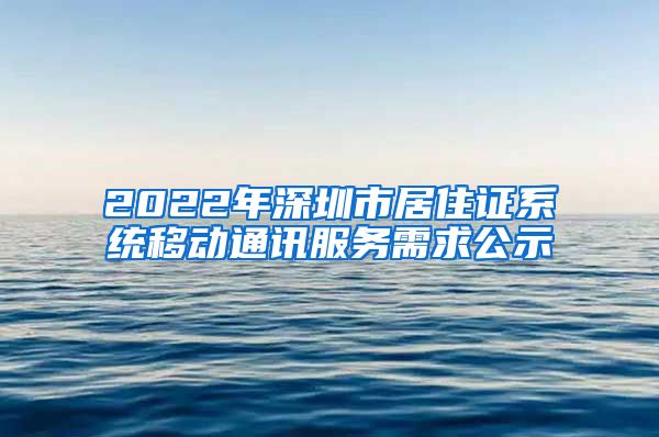 2022年深圳市居住证系统移动通讯服务需求公示