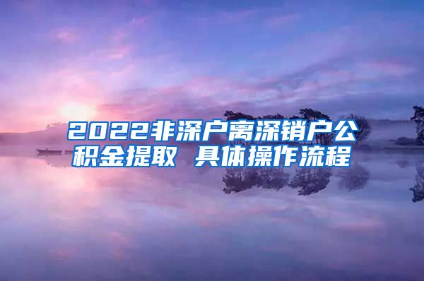 2022非深户离深销户公积金提取 具体操作流程