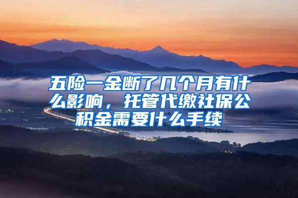 五险一金断了几个月有什么影响，托管代缴社保公积金需要什么手续