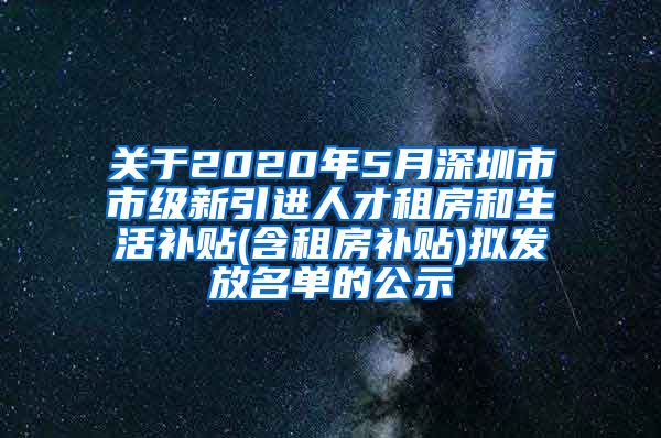 关于2020年5月深圳市市级新引进人才租房和生活补贴(含租房补贴)拟发放名单的公示