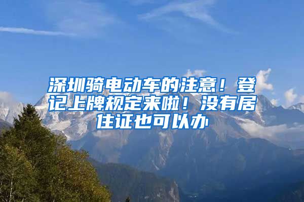 深圳骑电动车的注意！登记上牌规定来啦！没有居住证也可以办