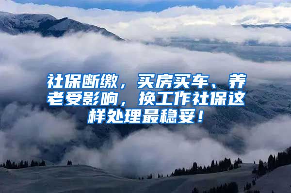 社保断缴，买房买车、养老受影响，换工作社保这样处理最稳妥！