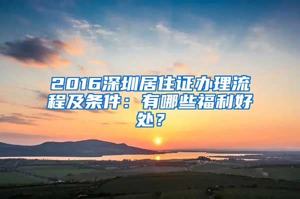 2016深圳居住证办理流程及条件：有哪些福利好处？