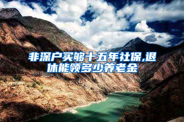 非深户买够十五年社保,退休能领多少养老金