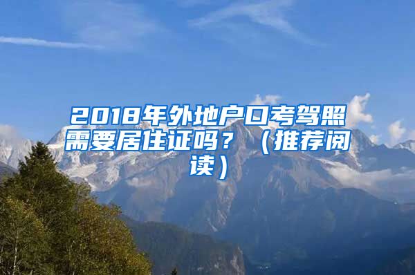 2018年外地户口考驾照需要居住证吗？（推荐阅读）