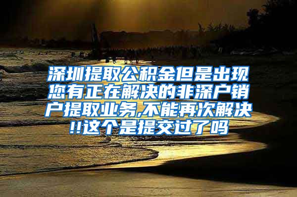 深圳提取公积金但是出现您有正在解决的非深户销户提取业务,不能再次解决!!这个是提交过了吗