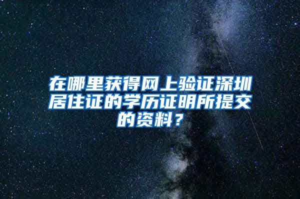 在哪里获得网上验证深圳居住证的学历证明所提交的资料？