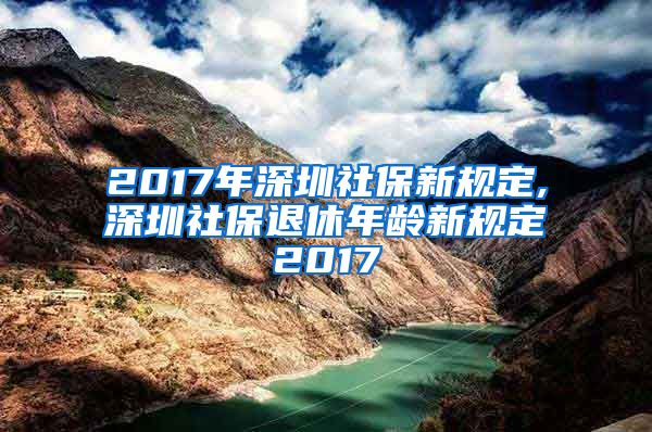 2017年深圳社保新规定,深圳社保退休年龄新规定2017