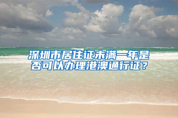 深圳市居住证未满一年是否可以办理港澳通行证？