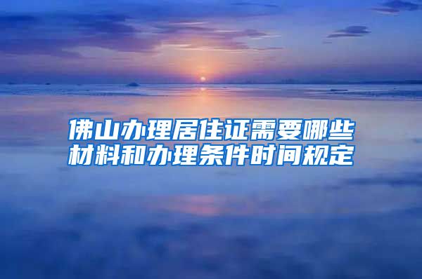 佛山办理居住证需要哪些材料和办理条件时间规定