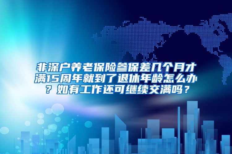 非深户养老保险参保差几个月才满15周年就到了退休年龄怎么办？如有工作还可继续交满吗？