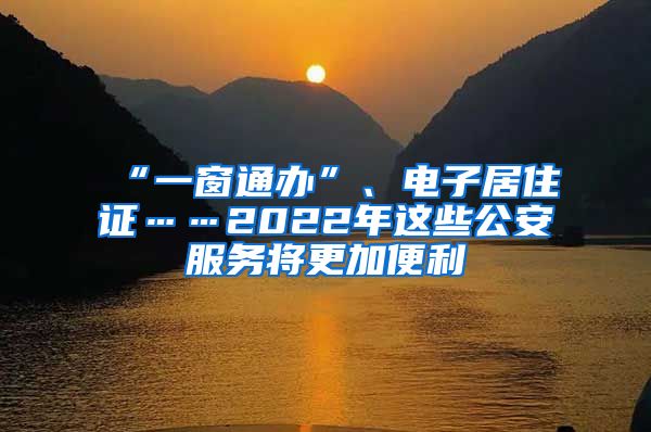 “一窗通办”、电子居住证……2022年这些公安服务将更加便利