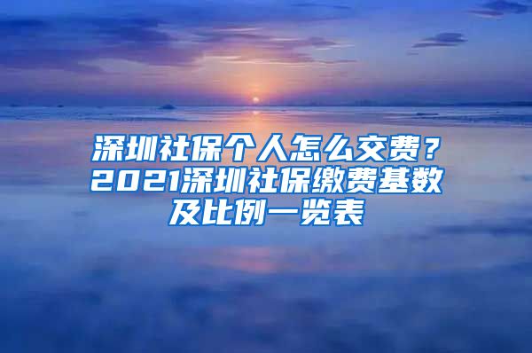 深圳社保个人怎么交费？2021深圳社保缴费基数及比例一览表