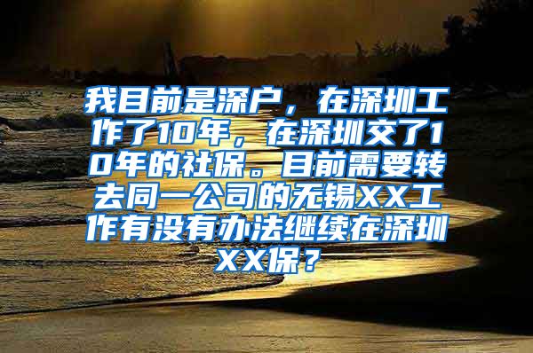 我目前是深户，在深圳工作了10年，在深圳交了10年的社保。目前需要转去同一公司的无锡XX工作有没有办法继续在深圳XX保？