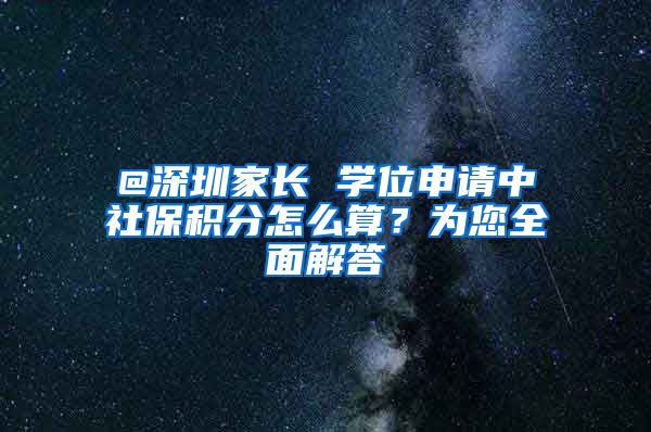 @深圳家长 学位申请中社保积分怎么算？为您全面解答