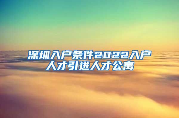 深圳入户条件2022入户人才引进人才公寓