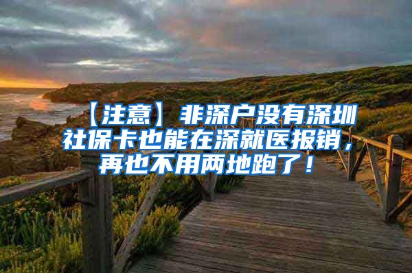 【注意】非深户没有深圳社保卡也能在深就医报销，再也不用两地跑了！