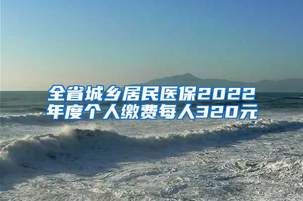 全省城乡居民医保2022年度个人缴费每人320元