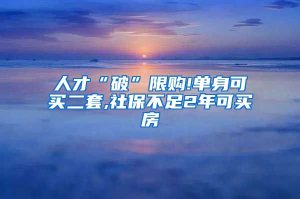 人才“破”限购!单身可买二套,社保不足2年可买房