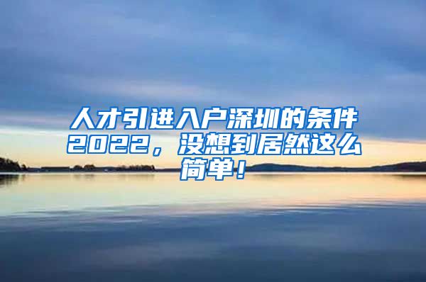 人才引进入户深圳的条件2022，没想到居然这么简单！