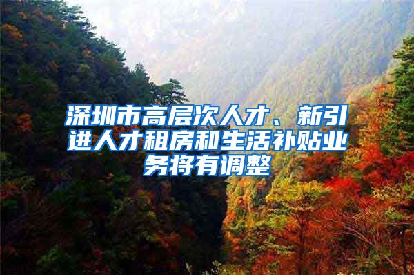 深圳市高层次人才、新引进人才租房和生活补贴业务将有调整