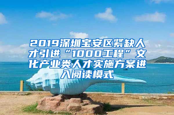 2019深圳宝安区紧缺人才引进“1000工程”文化产业类人才实施方案进入阅读模式