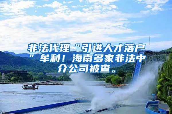 非法代理“引进人才落户”牟利！海南多家非法中介公司被查。