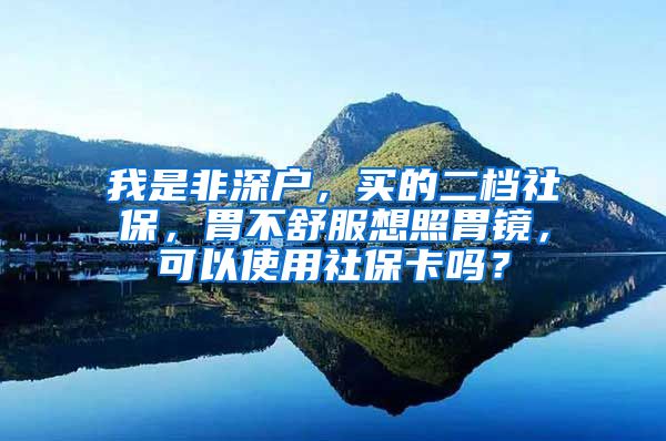 我是非深户，买的二档社保，胃不舒服想照胃镜，可以使用社保卡吗？