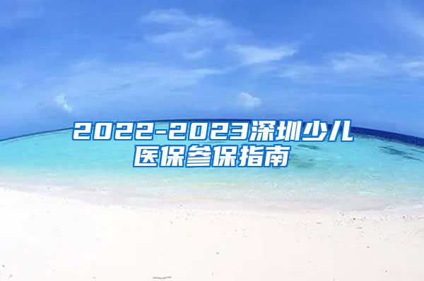 2022-2023深圳少儿医保参保指南